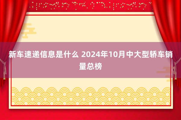 新车速递信息是什么 2024年10月中大型轿车销量总榜