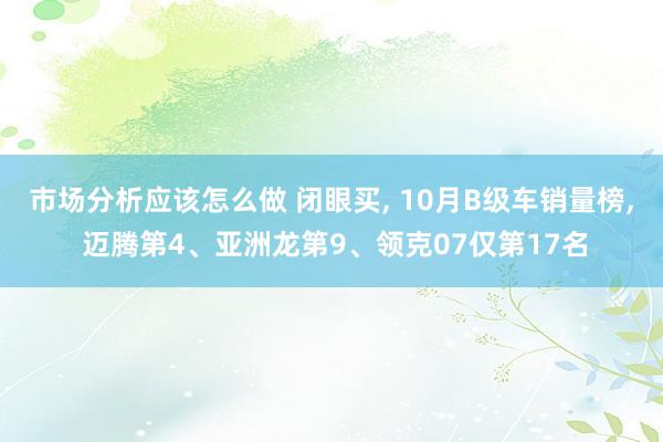 市场分析应该怎么做 闭眼买, 10月B级车销量榜, 迈腾第4、亚洲龙第9、领克07仅第17名