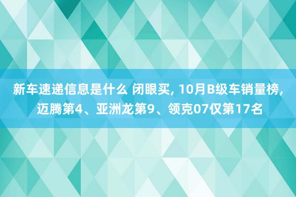 新车速递信息是什么 闭眼买, 10月B级车销量榜, 迈腾第4、亚洲龙第9、领克07仅第17名