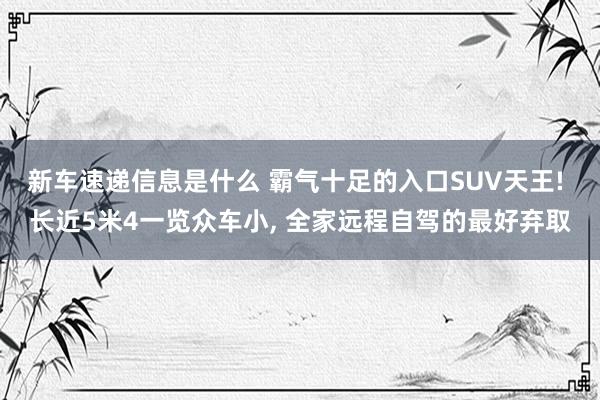 新车速递信息是什么 霸气十足的入口SUV天王! 长近5米4一览众车小, 全家远程自驾的最好弃取