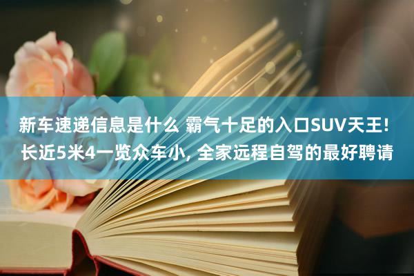 新车速递信息是什么 霸气十足的入口SUV天王! 长近5米4一览众车小, 全家远程自驾的最好聘请