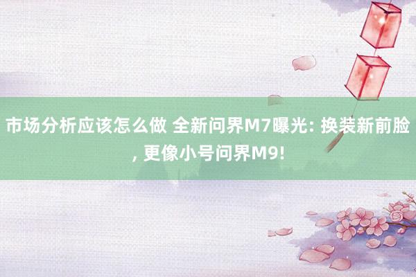 市场分析应该怎么做 全新问界M7曝光: 换装新前脸, 更像小号问界M9!