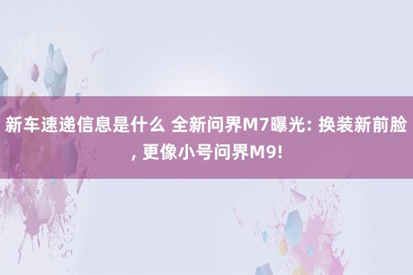 新车速递信息是什么 全新问界M7曝光: 换装新前脸, 更像小号问界M9!