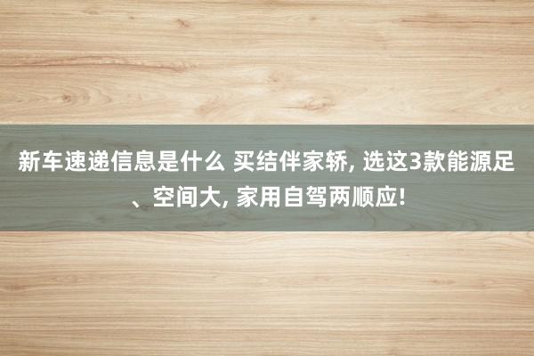 新车速递信息是什么 买结伴家轿, 选这3款能源足、空间大, 家用自驾两顺应!