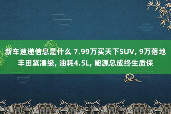 新车速递信息是什么 7.99万买天下SUV, 9万落地丰田紧凑级, 油耗4.5L, 能源总成终生质保