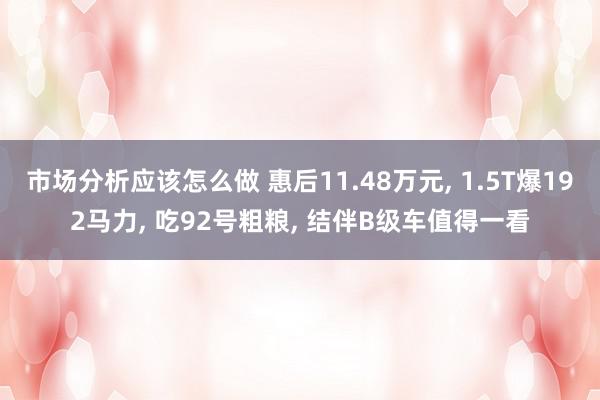 市场分析应该怎么做 惠后11.48万元, 1.5T爆192马力, 吃92号粗粮, 结伴B级车值得一看