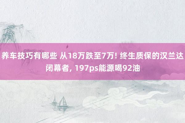 养车技巧有哪些 从18万跌至7万! 终生质保的汉兰达闭幕者, 197ps能源喝92油