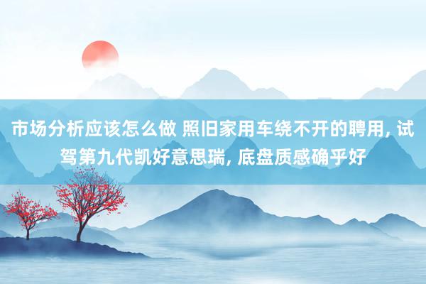 市场分析应该怎么做 照旧家用车绕不开的聘用, 试驾第九代凯好意思瑞, 底盘质感确乎好