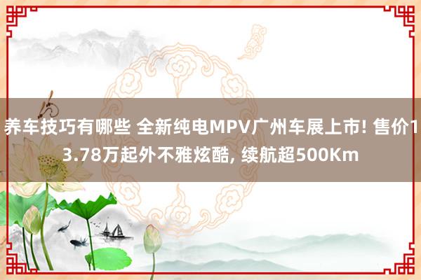 养车技巧有哪些 全新纯电MPV广州车展上市! 售价13.78万起外不雅炫酷, 续航超500Km