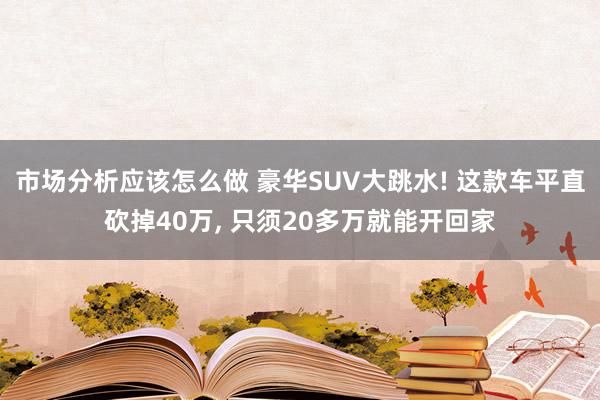 市场分析应该怎么做 豪华SUV大跳水! 这款车平直砍掉40万, 只须20多万就能开回家