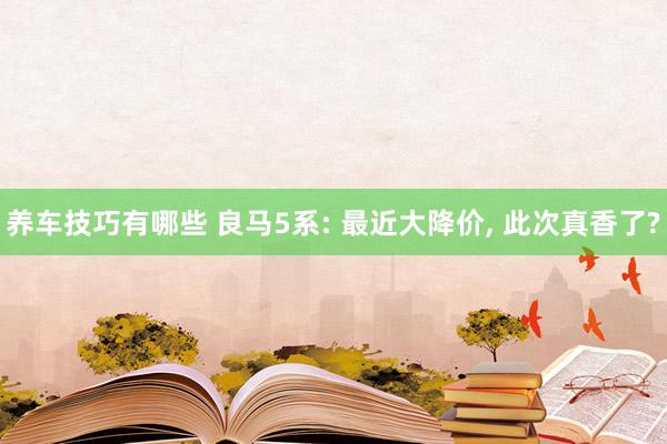 养车技巧有哪些 良马5系: 最近大降价, 此次真香了?