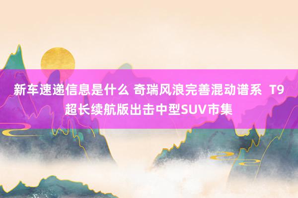 新车速递信息是什么 奇瑞风浪完善混动谱系  T9超长续航版出击中型SUV市集