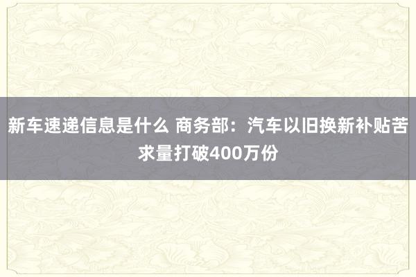 新车速递信息是什么 商务部：汽车以旧换新补贴苦求量打破400万份