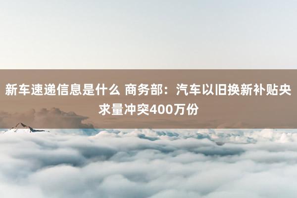 新车速递信息是什么 商务部：汽车以旧换新补贴央求量冲突400万份