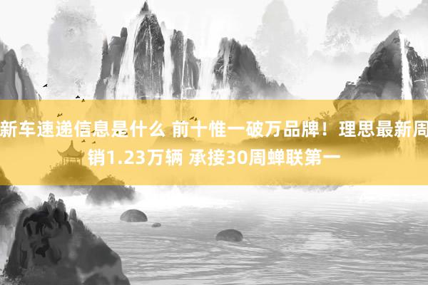 新车速递信息是什么 前十惟一破万品牌！理思最新周销1.23万辆 承接30周蝉联第一