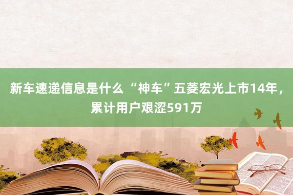 新车速递信息是什么 “神车”五菱宏光上市14年，累计用户艰涩591万