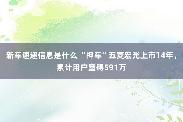 新车速递信息是什么 “神车”五菱宏光上市14年，累计用户窒碍591万