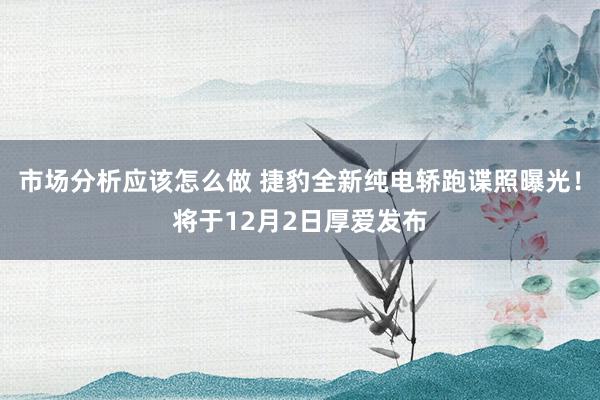 市场分析应该怎么做 捷豹全新纯电轿跑谍照曝光！将于12月2日厚爱发布