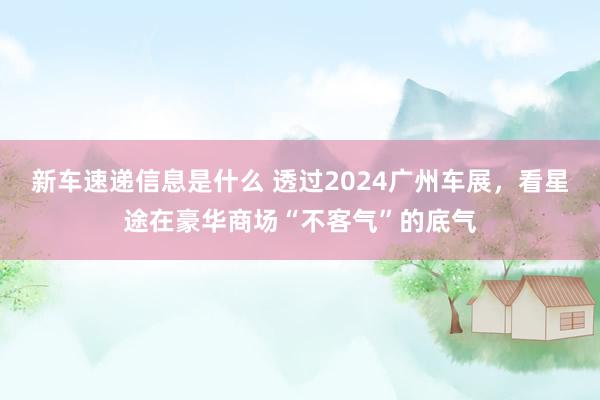 新车速递信息是什么 透过2024广州车展，看星途在豪华商场“不客气”的底气