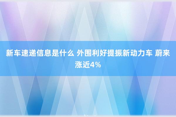 新车速递信息是什么 外围利好提振新动力车 蔚来涨近4%