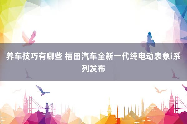 养车技巧有哪些 福田汽车全新一代纯电动表象i系列发布