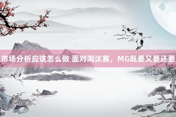 市场分析应该怎么做 面对淘汰赛，MG既要又要还要