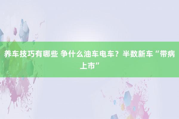 养车技巧有哪些 争什么油车电车？半数新车“带病上市”