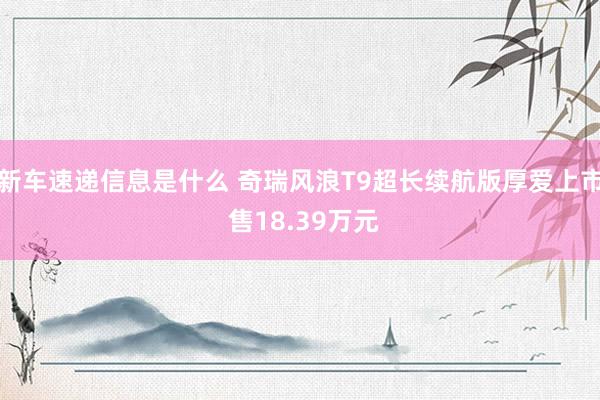 新车速递信息是什么 奇瑞风浪T9超长续航版厚爱上市 售18.39万元