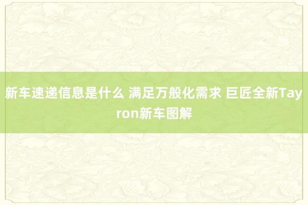 新车速递信息是什么 满足万般化需求 巨匠全新Tayron新车图解