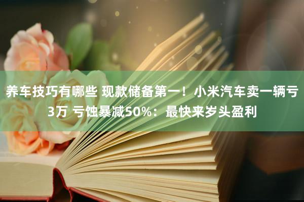 养车技巧有哪些 现款储备第一！小米汽车卖一辆亏3万 亏蚀暴减50%：最快来岁头盈利