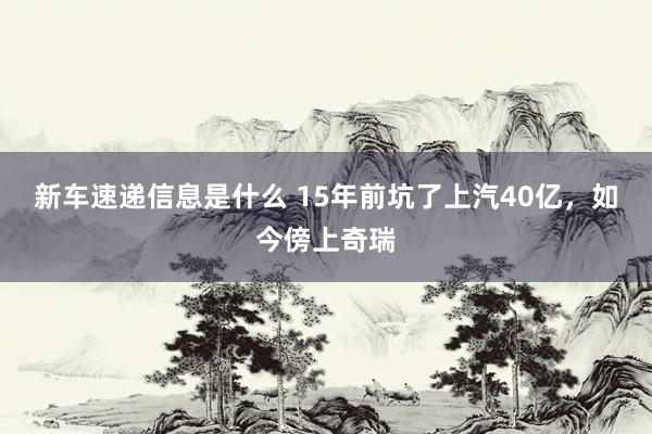 新车速递信息是什么 15年前坑了上汽40亿，如今傍上奇瑞