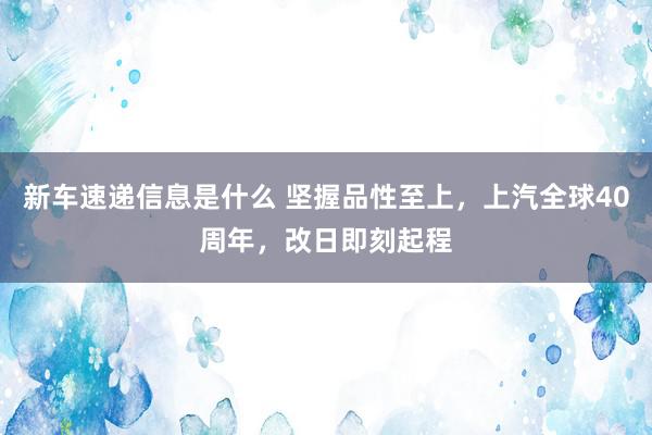 新车速递信息是什么 坚握品性至上，上汽全球40周年，改日即刻起程