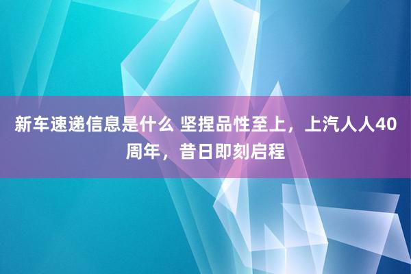 新车速递信息是什么 坚捏品性至上，上汽人人40周年，昔日即刻启程