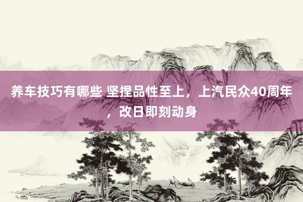 养车技巧有哪些 坚捏品性至上，上汽民众40周年，改日即刻动身