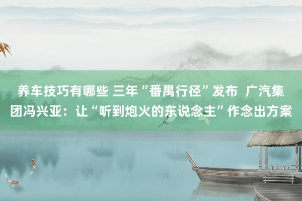 养车技巧有哪些 三年“番禺行径”发布  广汽集团冯兴亚：让“听到炮火的东说念主”作念出方案