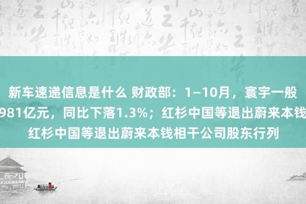 新车速递信息是什么 财政部：1—10月，寰宇一般全球预算收入184981亿元，同比下落1.3%；红杉中国等退出蔚来本钱相干公司股东行列