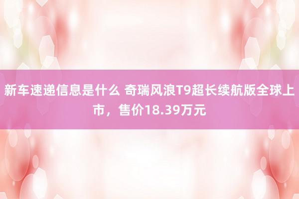 新车速递信息是什么 奇瑞风浪T9超长续航版全球上市，售价18.39万元