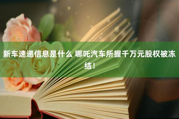 新车速递信息是什么 哪吒汽车所握千万元股权被冻结！