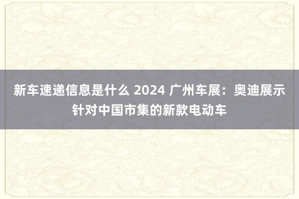 新车速递信息是什么 2024 广州车展：奥迪展示针对中国市集的新款电动车