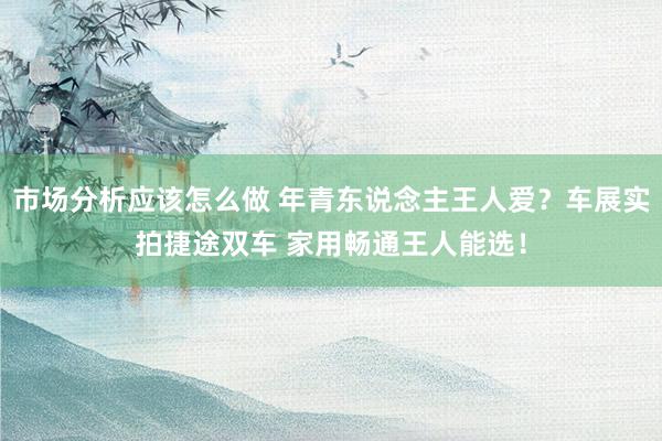 市场分析应该怎么做 年青东说念主王人爱？车展实拍捷途双车 家用畅通王人能选！