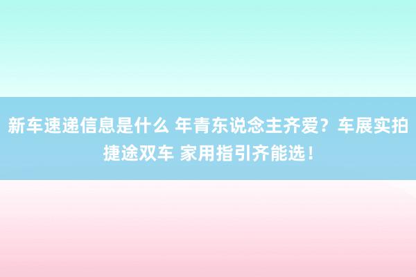 新车速递信息是什么 年青东说念主齐爱？车展实拍捷途双车 家用指引齐能选！