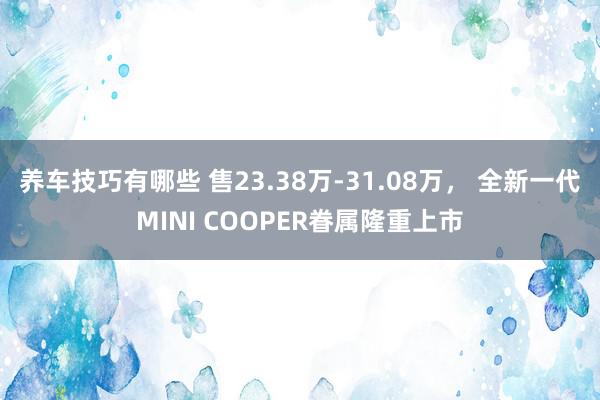 养车技巧有哪些 售23.38万-31.08万， 全新一代MINI COOPER眷属隆重上市