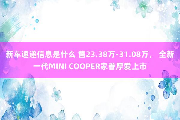 新车速递信息是什么 售23.38万-31.08万， 全新一代MINI COOPER家眷厚爱上市