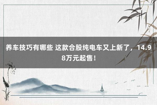 养车技巧有哪些 这款合股纯电车又上新了，14.98万元起售！