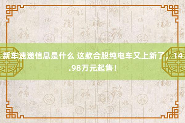 新车速递信息是什么 这款合股纯电车又上新了，14.98万元起售！