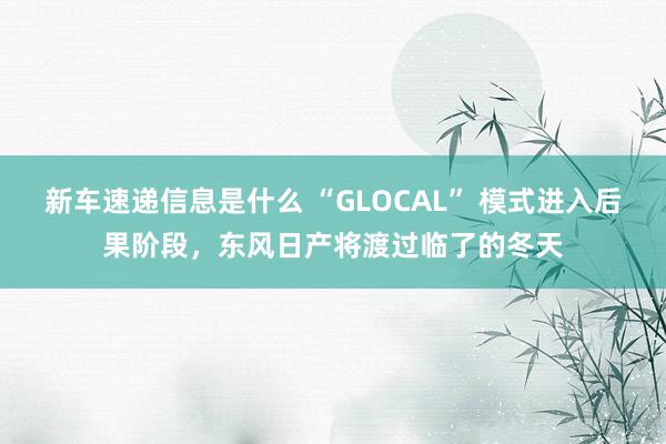 新车速递信息是什么 “GLOCAL” 模式进入后果阶段，东风日产将渡过临了的冬天