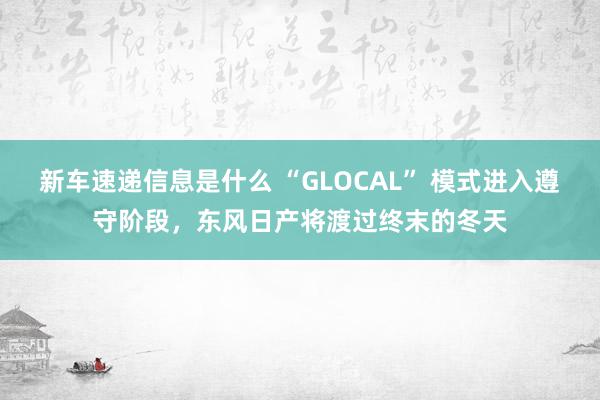 新车速递信息是什么 “GLOCAL” 模式进入遵守阶段，东风日产将渡过终末的冬天