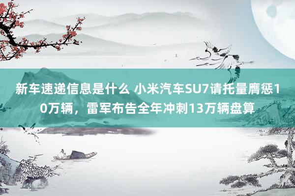 新车速递信息是什么 小米汽车SU7请托量膺惩10万辆，雷军布告全年冲刺13万辆盘算