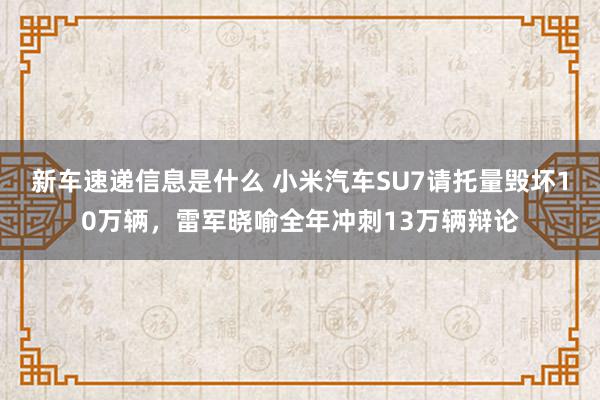 新车速递信息是什么 小米汽车SU7请托量毁坏10万辆，雷军晓喻全年冲刺13万辆辩论