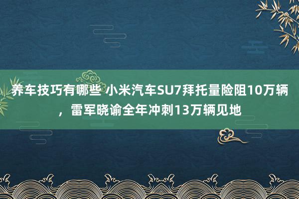 养车技巧有哪些 小米汽车SU7拜托量险阻10万辆，雷军晓谕全年冲刺13万辆见地